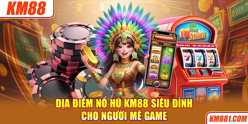 Địa điểm nổ hũ KM88 siêu đỉnh cho người mê game