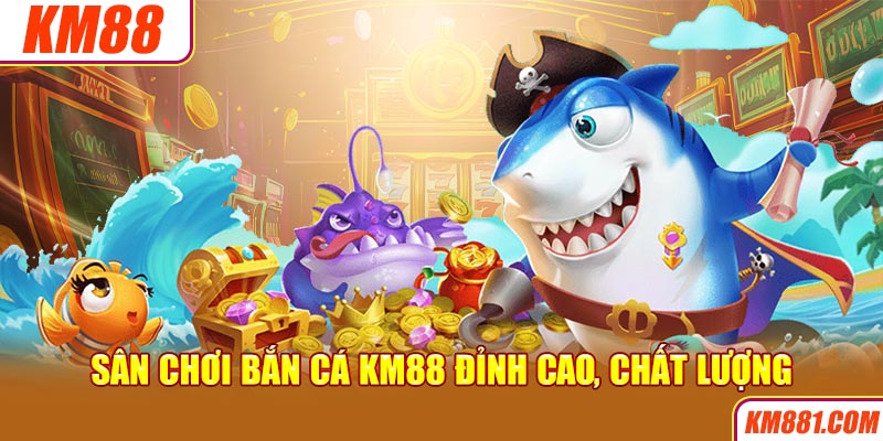 Sân chơi bắn cá KM88 đỉnh cao, chất lượng