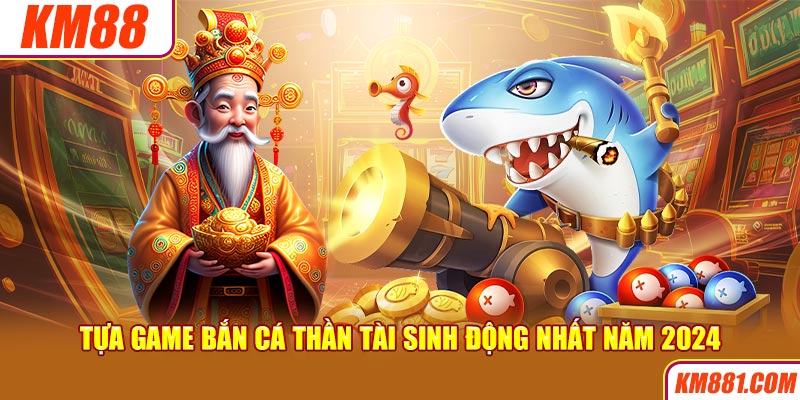 Tựa game bắn cá Thần Tài sinh động nhất năm 2024