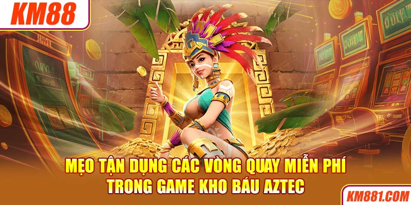 Mẹo tận dụng các vòng quay miễn phí trong game kho báu Aztec