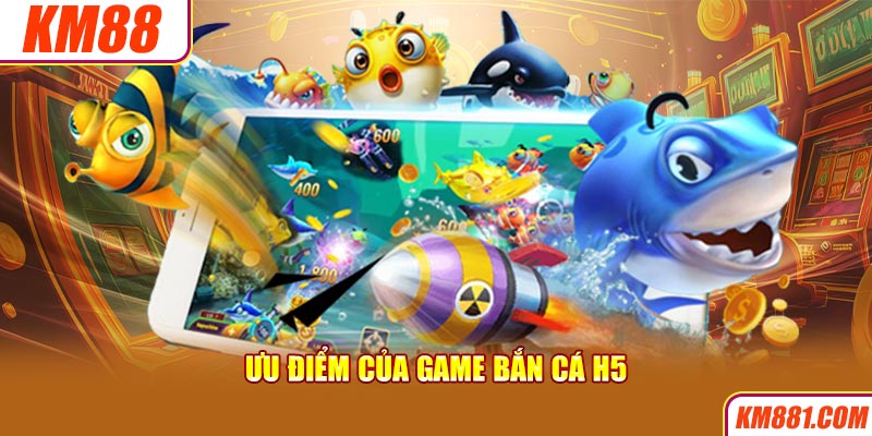 Ưu điểm của game bắn cá H5