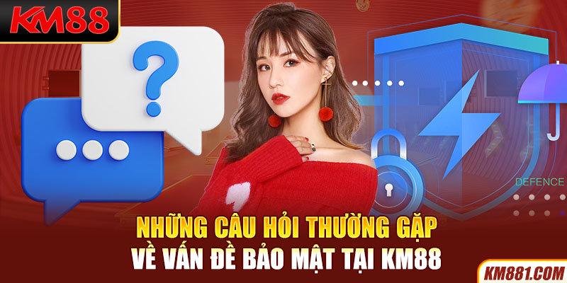 Những câu hỏi thường gặp về vấn đề bảo mật tại KM88