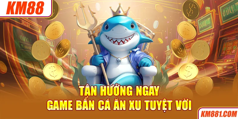 Tận hưởng ngay game bắn cá ăn xu tuyệt vời